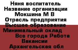 Няня-воспитатель › Название организации ­ Мокшина М.В. › Отрасль предприятия ­ Высшее образование › Минимальный оклад ­ 24 000 - Все города Работа » Вакансии   . Архангельская обл.,Северодвинск г.